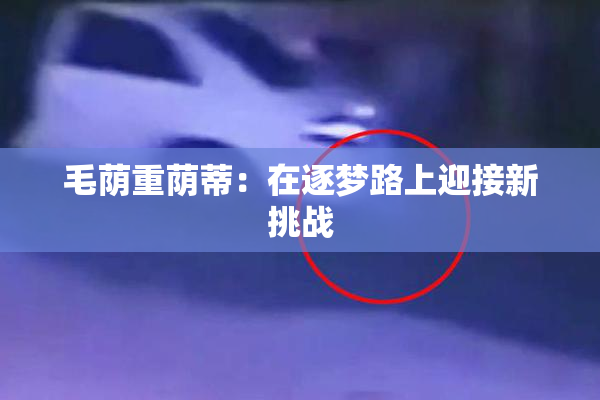 毛荫重荫蒂：在逐梦路上迎接新挑战