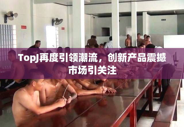 TopJ再度引领潮流，创新产品震撼市场引关注