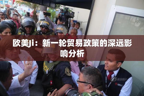 欧美Ji：新一轮贸易政策的深远影响分析