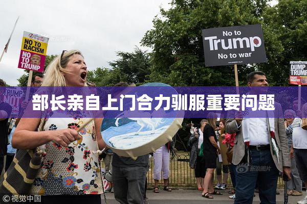 部长亲自上门合力驯服重要问题