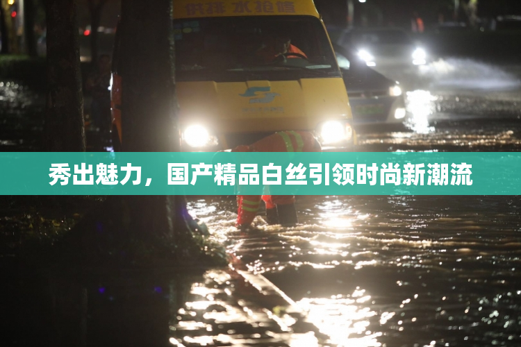 秀出魅力，国产精品白丝引领时尚新潮流