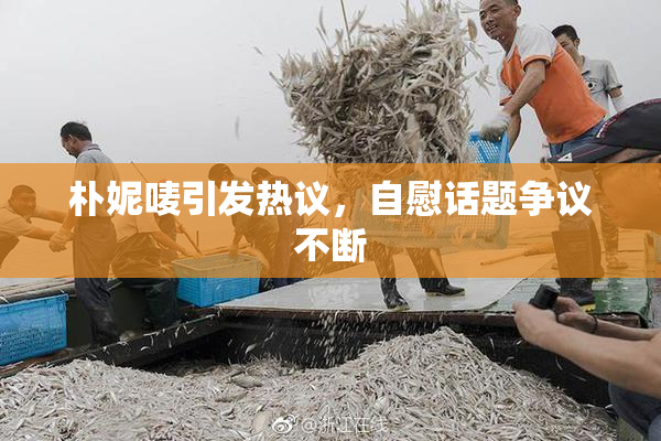 朴妮唛引发热议，自慰话题争议不断