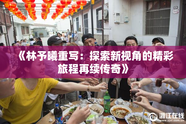 《林予曦重写：探索新视角的精彩旅程再续传奇》
