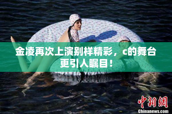 金凌再次上演别样精彩，c的舞台更引人瞩目！