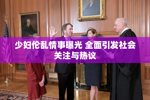 少妇伦乱情事曝光 全面引发社会关注与热议