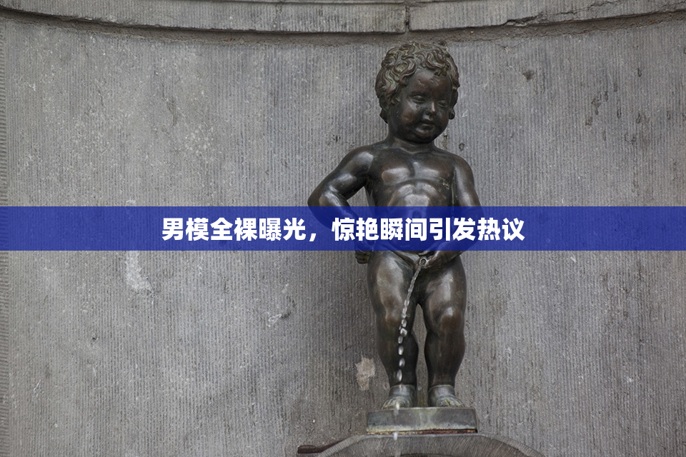 男模全裸曝光，惊艳瞬间引发热议