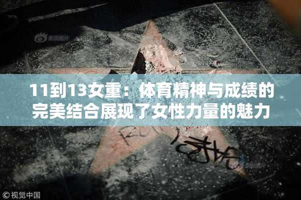 11到13女重：体育精神与成绩的完美结合展现了女性力量的魅力