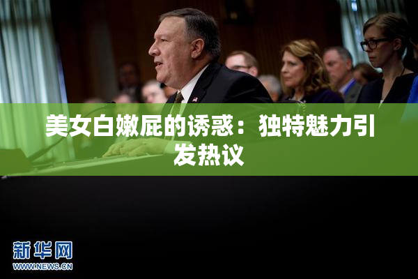 美女白嫩屁的诱惑：独特魅力引发热议