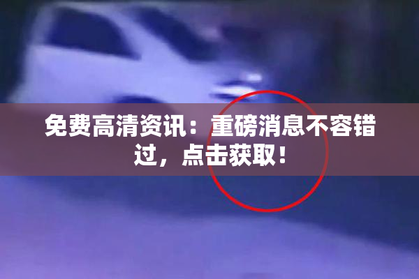 免费高清资讯：重磅消息不容错过，点击获取！