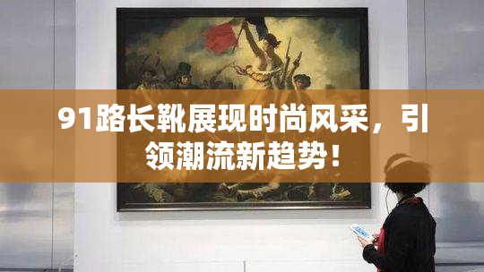 91路长靴展现时尚风采，引领潮流新趋势！