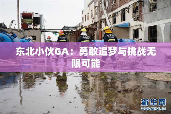 东北小伙GA：勇敢追梦与挑战无限可能
