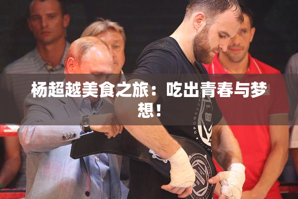 杨超越美食之旅：吃出青春与梦想！