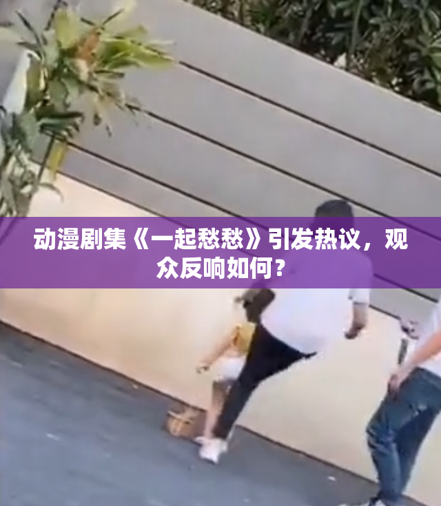 动漫剧集《一起愁愁》引发热议，观众反响如何？