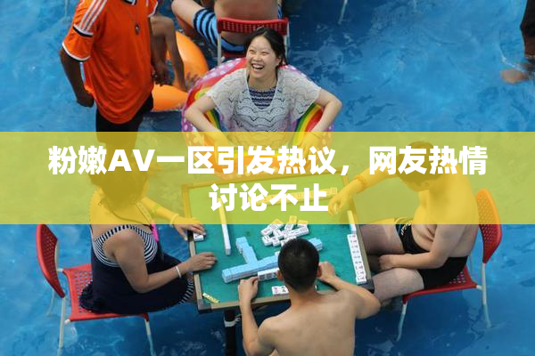 粉嫩AV一区引发热议，网友热情讨论不止