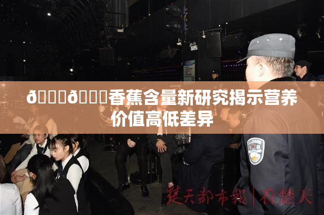 🔞🔞香蕉含量新研究揭示营养价值高低差异