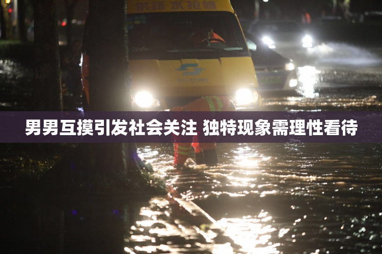 男男互摸引发社会关注 独特现象需理性看待