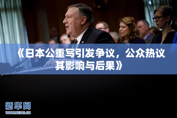 《日本公重写引发争议，公众热议其影响与后果》