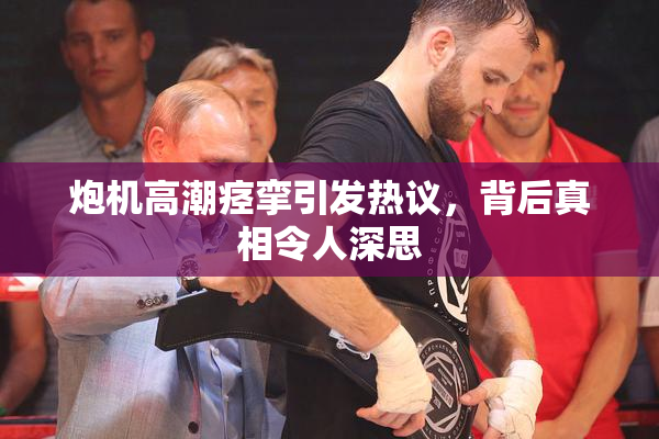 炮机高潮痉挛引发热议，背后真相令人深思