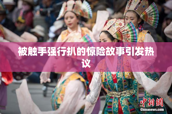 被触手强行扒的惊险故事引发热议