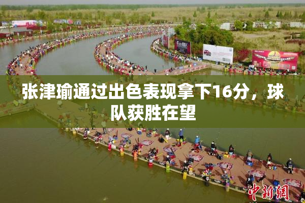 张津瑜通过出色表现拿下16分，球队获胜在望