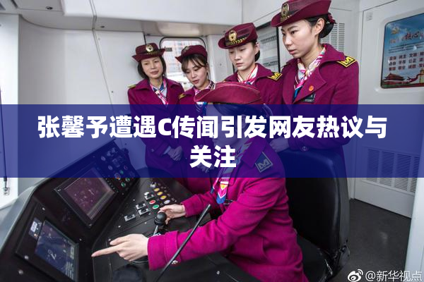 张馨予遭遇C传闻引发网友热议与关注