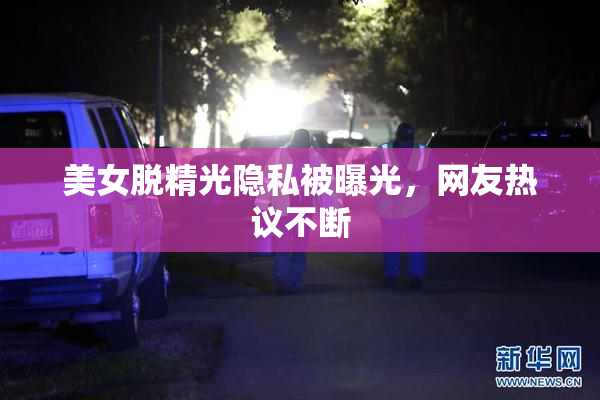 美女脱精光隐私被曝光，网友热议不断