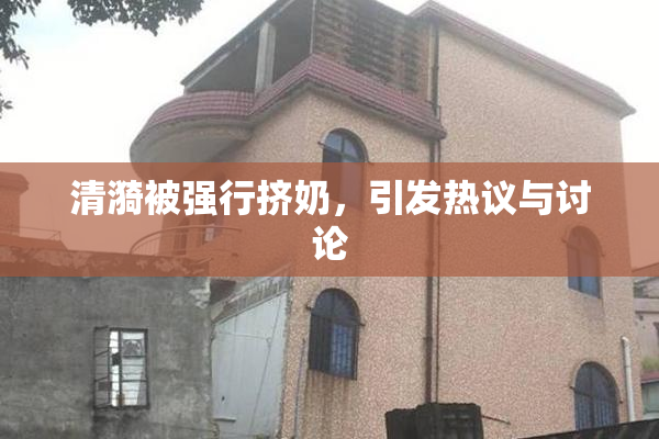 清漪被强行挤奶，引发热议与讨论