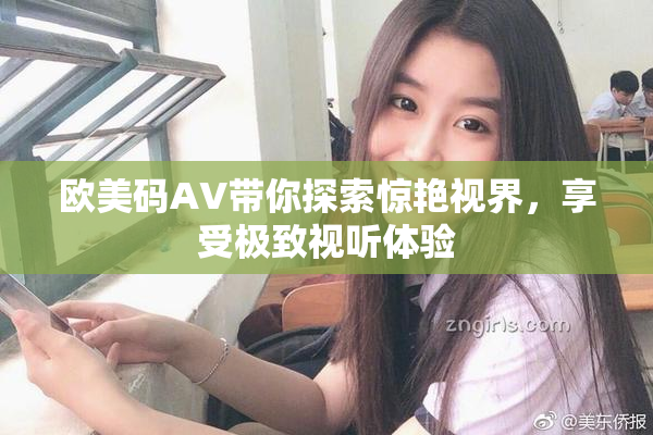 欧美码AV带你探索惊艳视界，享受极致视听体验