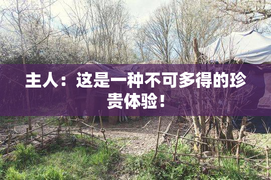 主人：这是一种不可多得的珍贵体验！