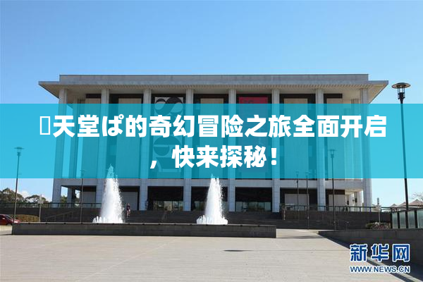 妺天堂ぱ的奇幻冒险之旅全面开启，快来探秘！