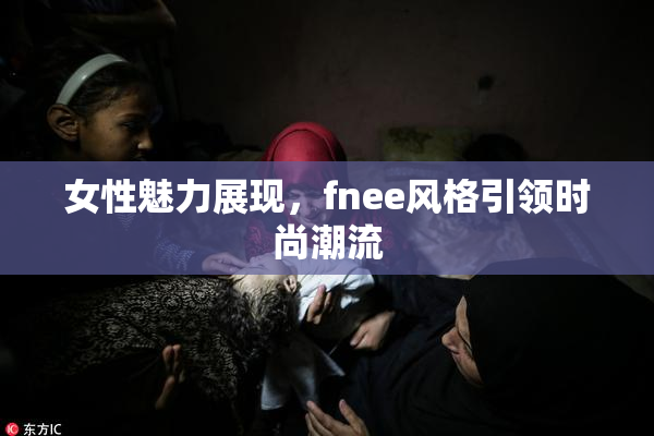 女性魅力展现，fnee风格引领时尚潮流