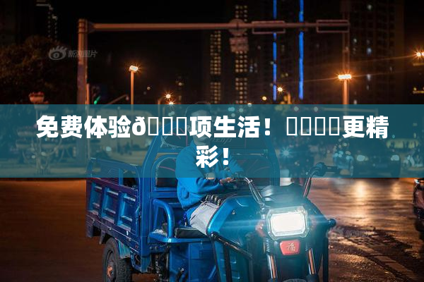 免费体验🔞项生活！❌‌❌‌更精彩！