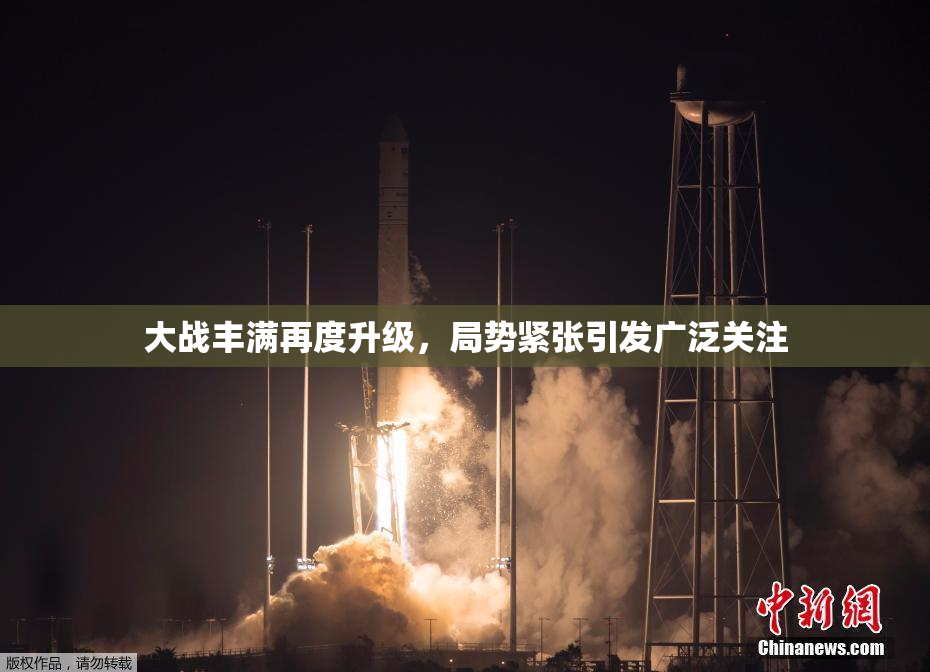 大战丰满再度升级，局势紧张引发广泛关注