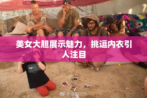 美女大胆展示魅力，挑逗内衣引人注目
