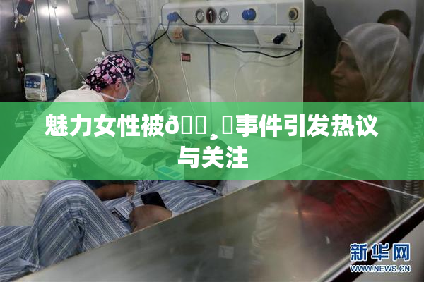 魅力女性被🌸‌事件引发热议与关注