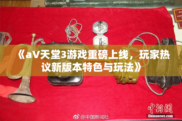 《a∨天堂3游戏重磅上线，玩家热议新版本特色与玩法》