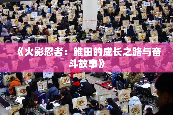 《火影忍者：雏田的成长之路与奋斗故事》
