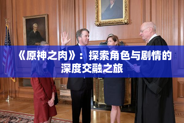 《原神之肉》：探索角色与剧情的深度交融之旅