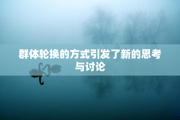 群体轮换的方式引发了新的思考与讨论