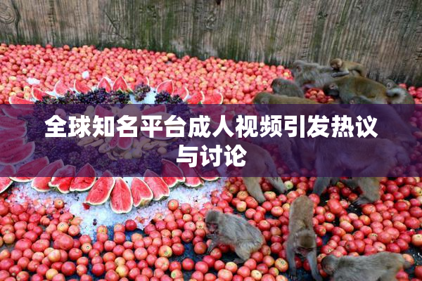 全球知名平台成人视频引发热议与讨论