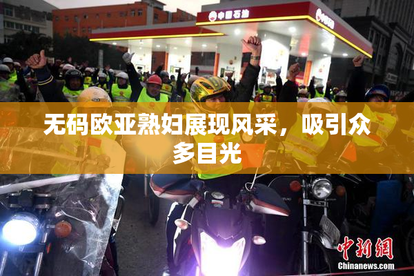 无码欧亚熟妇展现风采，吸引众多目光