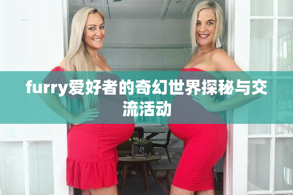 furry爱好者的奇幻世界探秘与交流活动