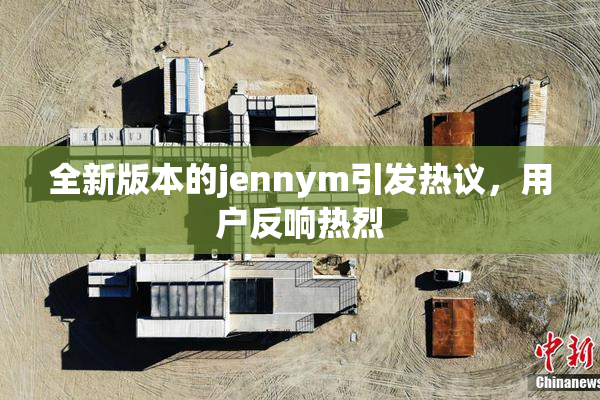 全新版本的jennym引发热议，用户反响热烈
