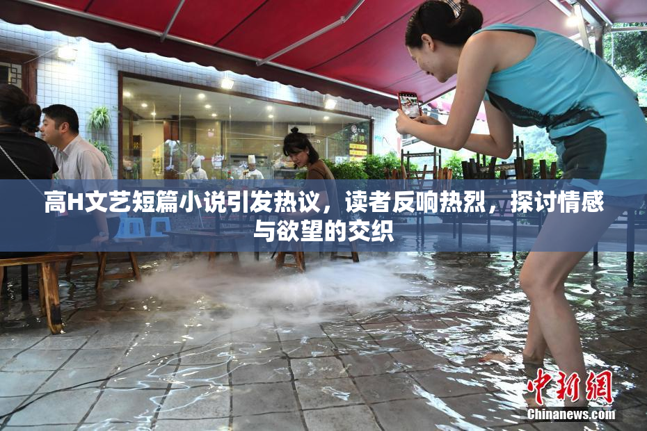高H文艺短篇小说引发热议，读者反响热烈，探讨情感与欲望的交织