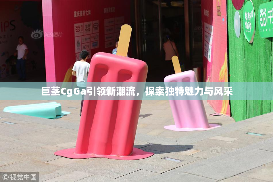 巨茎CgGa引领新潮流，探索独特魅力与风采