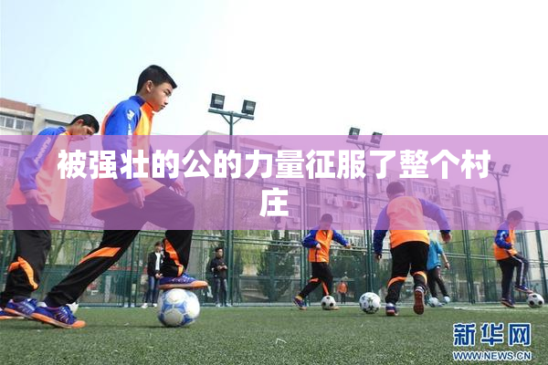被强壮的公的力量征服了整个村庄