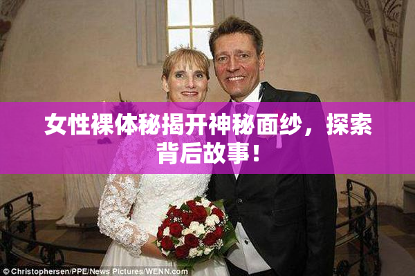 女性裸体秘揭开神秘面纱，探索背后故事！
