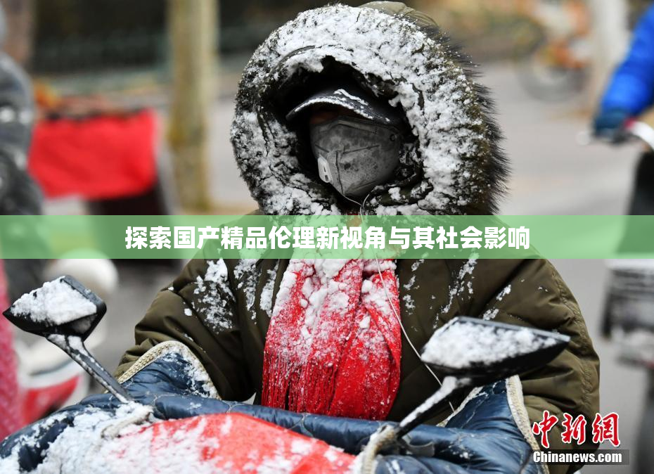 探索国产精品伦理新视角与其社会影响