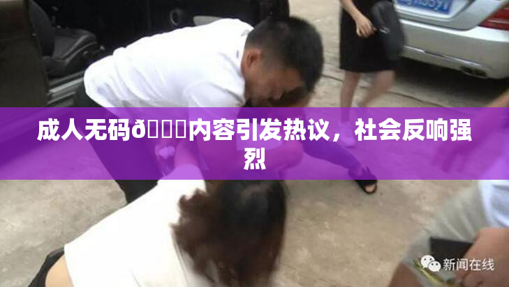 成人无码🔞内容引发热议，社会反响强烈