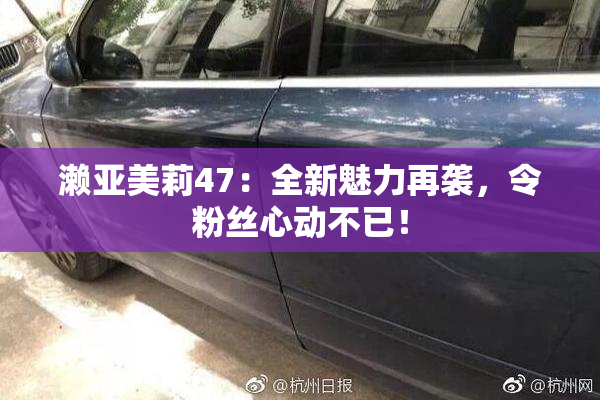 濑亚美莉47：全新魅力再袭，令粉丝心动不已！